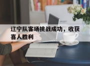 华体会登入-关于辽宁队客场挑战成功，收获喜人胜利的信息