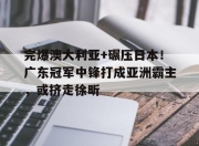 华体会登入-完爆澳大利亚+碾压日本！广东冠军中锋打成亚洲霸主，或挤走徐昕的简单介绍