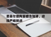 华体会官网入口-关于恩菲尔德阵容磨合加速，迎接严峻挑战的信息