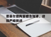 华体会官网入口-关于恩菲尔德阵容磨合加速，迎接严峻挑战的信息