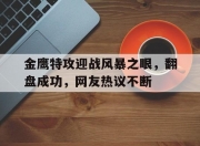 华体会官网-包含金鹰特攻迎战风暴之眼，翻盘成功，网友热议不断的词条