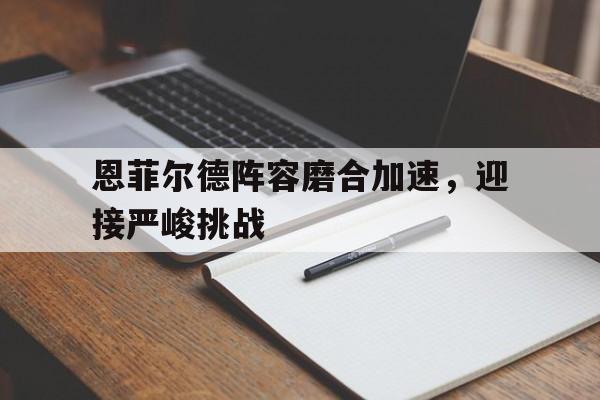 关于恩菲尔德阵容磨合加速，迎接严峻挑战的信息