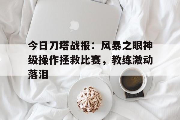 今日刀塔战报：风暴之眼神级操作拯救比赛，教练激动落泪