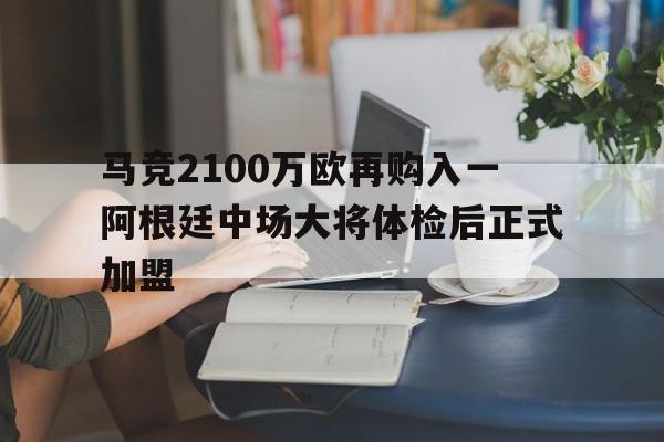 马竞2100万欧再购入一阿根廷中场大将体检后正式加盟(阿根廷马刺)